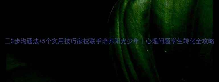 图片 🌟3步沟通法+5个实用技巧家校联手培养阳光少年｜心理问题学生转化全攻略