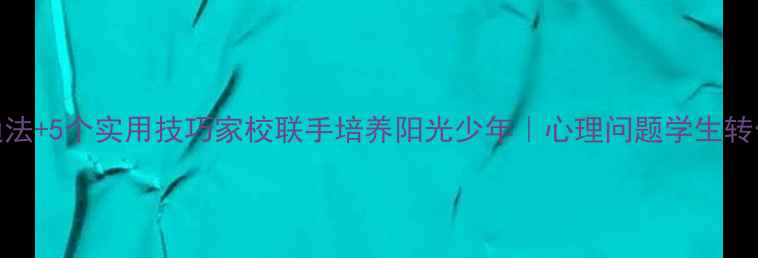 图片 🌟3步沟通法+5个实用技巧家校联手培养阳光少年｜心理问题学生转化全攻略1