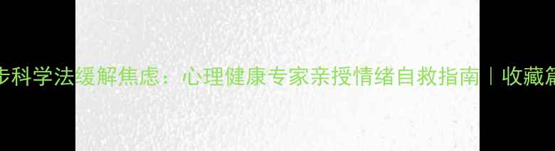 图片 🌟3步科学法缓解焦虑：心理健康专家亲授情绪自救指南｜收藏篇✨1