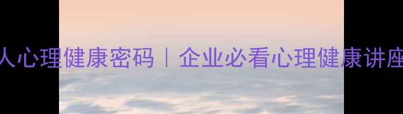 图片 🌟3步解锁职场人心理健康密码｜企业必看心理健康讲座精华全整理🌟1