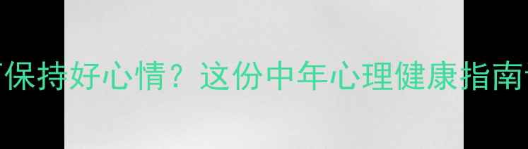 图片 🌟45+如何保持好心情？这份中年心理健康指南请收好！1