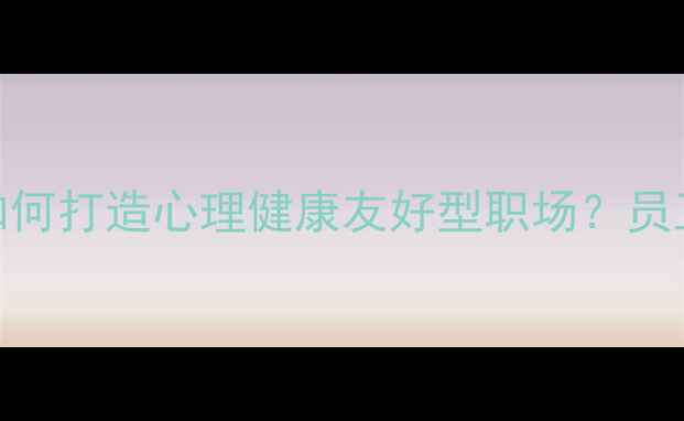图片 🌟5大黄金策略企业如何打造心理健康友好型职场？员工幸福感提升指南🌟1