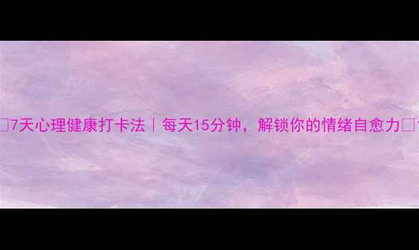 图片 🌟7天心理健康打卡法｜每天15分钟，解锁你的情绪自愈力🌟1
