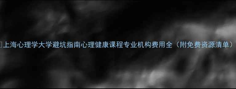 图片 🌟上海心理学大学避坑指南心理健康课程专业机构费用全（附免费资源清单）1