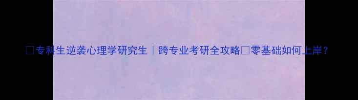 图片 🌟专科生逆袭心理学研究生｜跨专业考研全攻略✨零基础如何上岸？