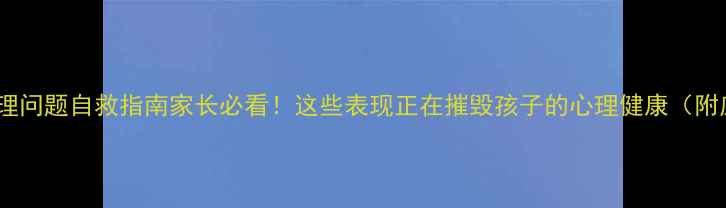 图片 🌟中学生心理问题自救指南家长必看！这些表现正在摧毁孩子的心理健康（附应对方法）1