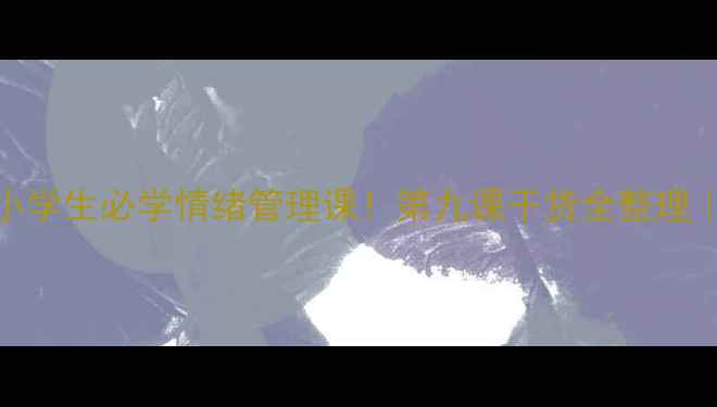 图片 🌟五年级小学生必学情绪管理课！第九课干货全整理｜家长必看