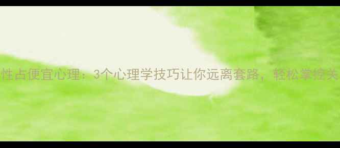 图片 🌟人性占便宜心理：3个心理学技巧让你远离套路，轻松掌控关系🌟