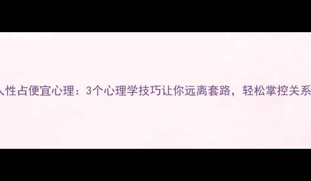 图片 🌟人性占便宜心理：3个心理学技巧让你远离套路，轻松掌控关系🌟1