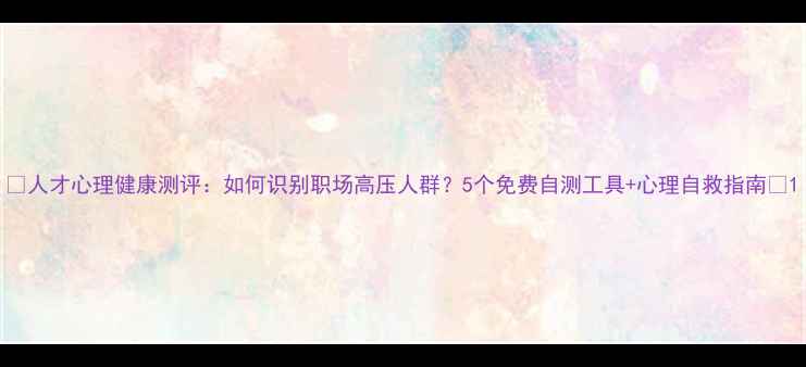 图片 🌟人才心理健康测评：如何识别职场高压人群？5个免费自测工具+心理自救指南🌟1