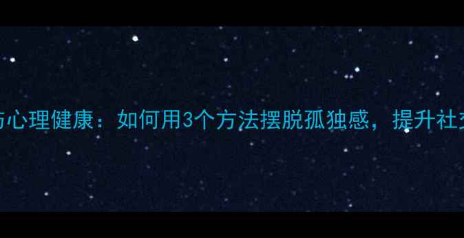 图片 🌟人际情感与心理健康：如何用3个方法摆脱孤独感，提升社交幸福感？🌟