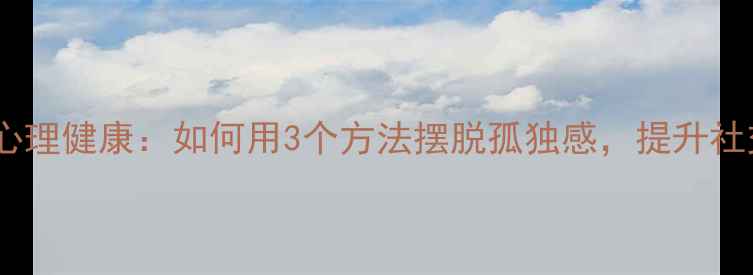图片 🌟人际情感与心理健康：如何用3个方法摆脱孤独感，提升社交幸福感？🌟1