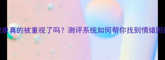 图片 🌟你的心理健康真的被重视了吗？测评系统如何帮你找到情绪困扰的解药？✨