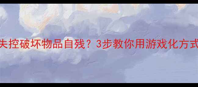 图片 🌟儿童出现情绪失控破坏物品自残？3步教你用游戏化方式化解行为问题🌟