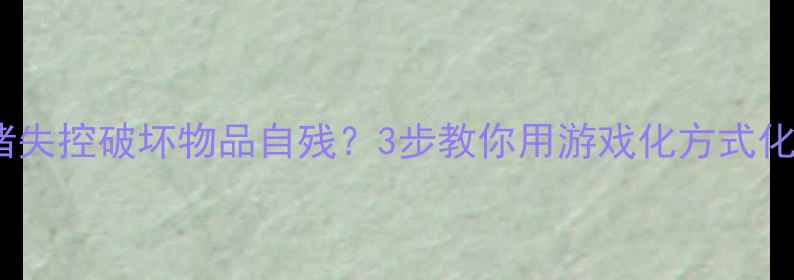 图片 🌟儿童出现情绪失控破坏物品自残？3步教你用游戏化方式化解行为问题🌟1