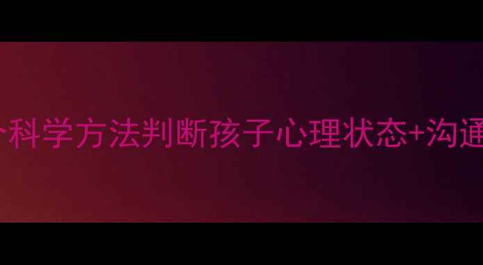 图片 🌟儿童心理健康家长必看5个科学方法判断孩子心理状态+沟通话术，这样陪伴更有效！🌟