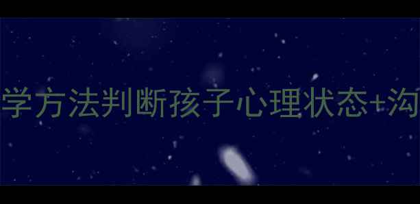 图片 🌟儿童心理健康家长必看5个科学方法判断孩子心理状态+沟通话术，这样陪伴更有效！🌟1