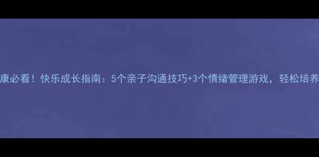 图片 🌟儿童心理健康必看！快乐成长指南：5个亲子沟通技巧+3个情绪管理游戏，轻松培养高情商宝宝💖