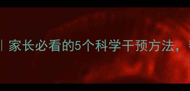 图片 🌟儿童心理健康指导｜家长必看的5个科学干预方法，帮助孩子快乐成长🌟1