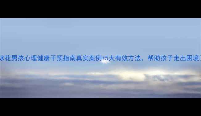 图片 🌟冰花男孩心理健康干预指南真实案例+5大有效方法，帮助孩子走出困境🌟1