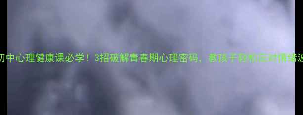图片 🌟初中心理健康课必学！3招破解青春期心理密码，教孩子轻松应对情绪波动