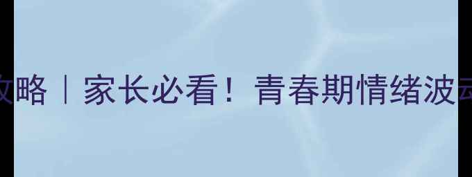 图片 🌟初中生心理发展全攻略｜家长必看！青春期情绪波动&沟通技巧大公开🌟1