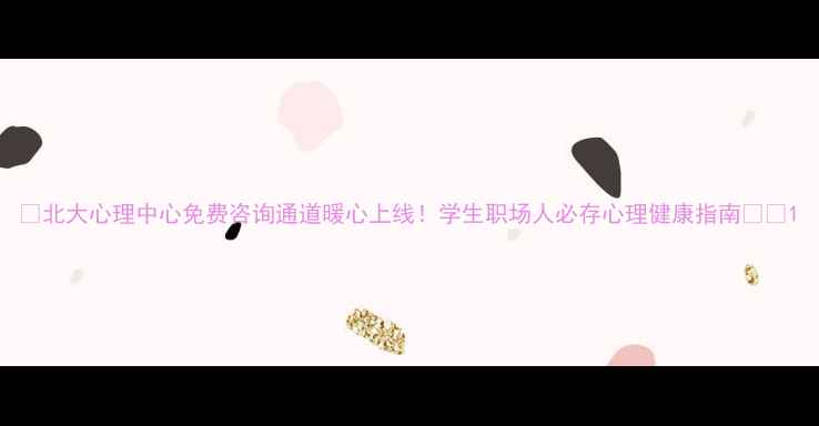 图片 🌟北大心理中心免费咨询通道暖心上线！学生职场人必存心理健康指南📱💡1