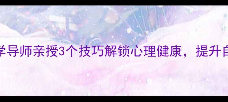 图片 🌟北大心理学导师亲授3个技巧解锁心理健康，提升自我必看！🔥