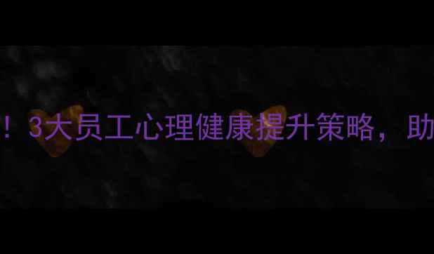 图片 🌟南昌企业必看！3大员工心理健康提升策略，助团队活力翻倍💪