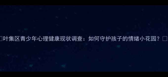 图片 🌟叶集区青少年心理健康现状调查：如何守护孩子的情绪小花园？🌱1