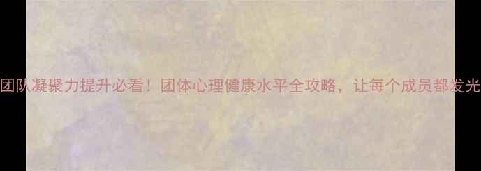 图片 🌟团队凝聚力提升必看！团体心理健康水平全攻略，让每个成员都发光✨