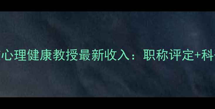 图片 🌟国内高校心理健康教授最新收入：职称评定+科研经费全🌟