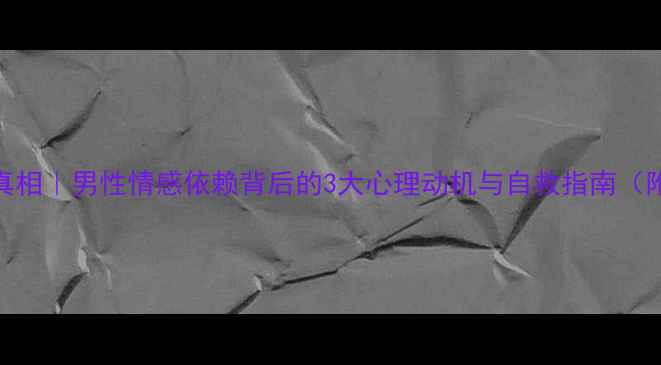 图片 🌟备胎心理真相｜男性情感依赖背后的3大心理动机与自救指南（附真实案例）