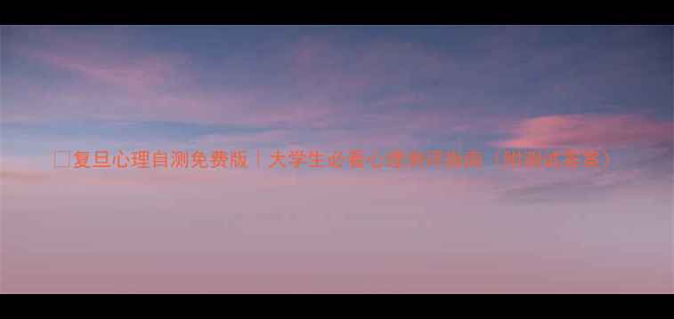 图片 🌟复旦心理自测免费版｜大学生必看心理测评指南（附测试答案）