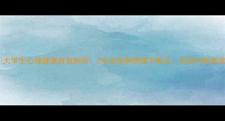 图片 🌟大学生心理健康自我剖析：5步法找到情绪平衡点，告别内耗焦虑1