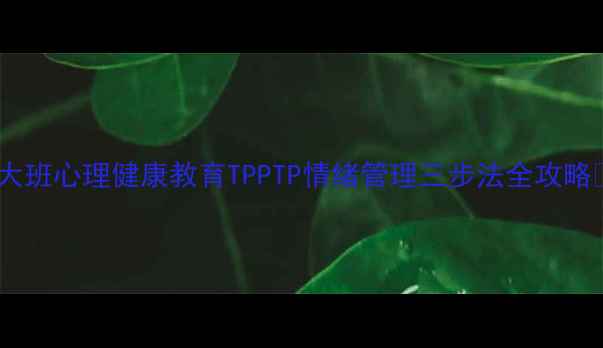 图片 🌟大班心理健康教育TPPTP情绪管理三步法全攻略✨1