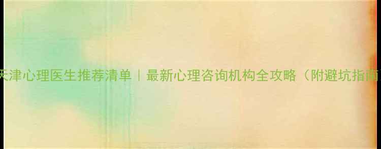 图片 🌟天津心理医生推荐清单｜最新心理咨询机构全攻略（附避坑指南）1