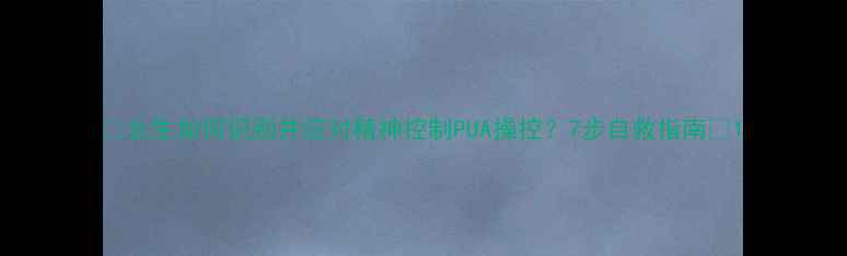 图片 🌟女生如何识别并应对精神控制PUA操控？7步自救指南🌟1