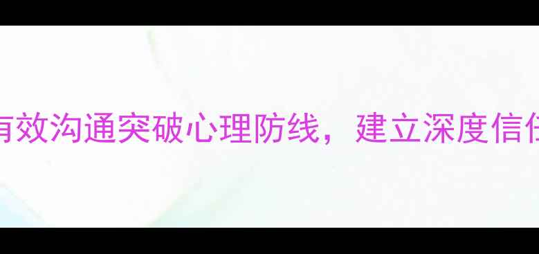 图片 🌟如何有效沟通突破心理防线，建立深度信任关系🌟