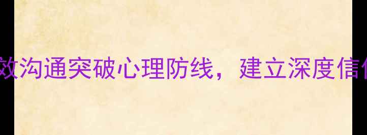 图片 🌟如何有效沟通突破心理防线，建立深度信任关系🌟1
