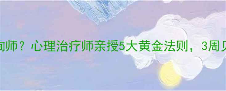 图片 🌟如何有效配合心理咨询师？心理治疗师亲授5大黄金法则，3周见效！心理健康必看干货