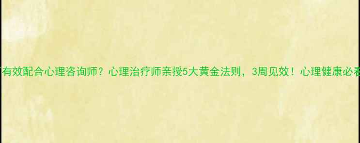 图片 🌟如何有效配合心理咨询师？心理治疗师亲授5大黄金法则，3周见效！心理健康必看干货1