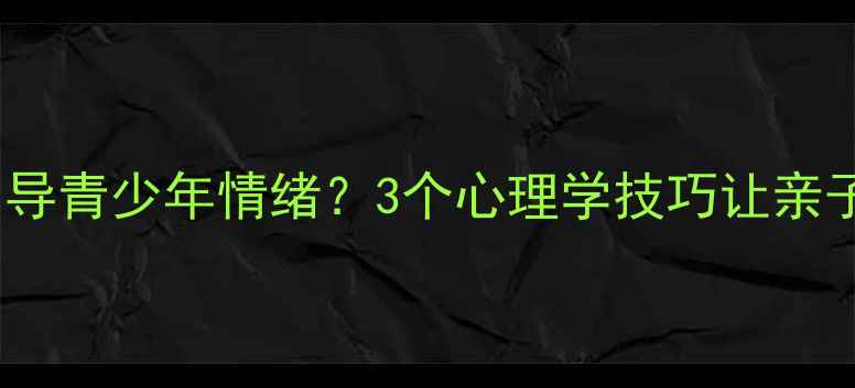 图片 🌟如何正确引导青少年情绪？3个心理学技巧让亲子沟通不再难1