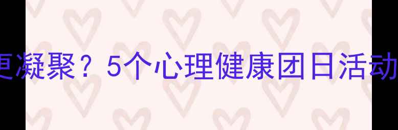 图片 🌟如何让团队更凝聚？5个心理健康团日活动创意大公开🌟1