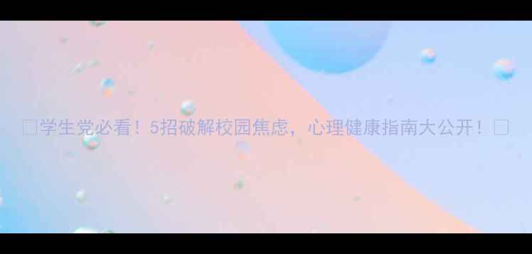 图片 🌟学生党必看！5招破解校园焦虑，心理健康指南大公开！🌟
