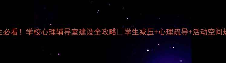 图片 🌟学生必看！学校心理辅导室建设全攻略💡学生减压+心理疏导+活动空间规划🌟
