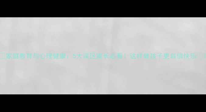 图片 🌟家庭教育与心理健康：5大误区家长必看！这样做孩子更自信快乐🌟1