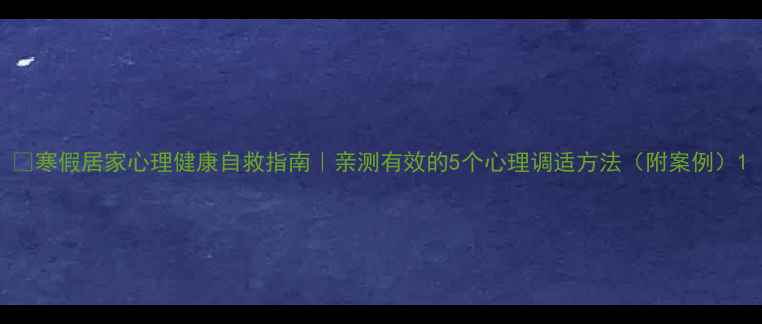 图片 🌟寒假居家心理健康自救指南｜亲测有效的5个心理调适方法（附案例）1