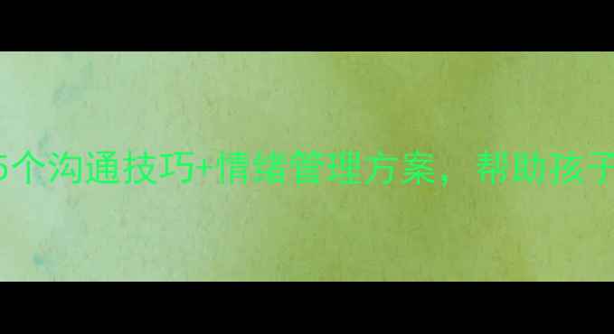 图片 🌟小学一年级心理健康必看！5个沟通技巧+情绪管理方案，帮助孩子顺利过渡（附家长实操指南）