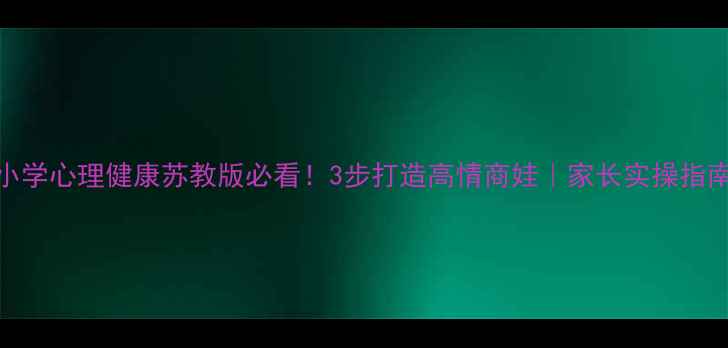 图片 🌟小学心理健康苏教版必看！3步打造高情商娃｜家长实操指南🌟